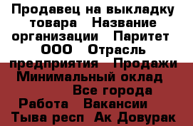 Продавец на выкладку товара › Название организации ­ Паритет, ООО › Отрасль предприятия ­ Продажи › Минимальный оклад ­ 18 000 - Все города Работа » Вакансии   . Тыва респ.,Ак-Довурак г.